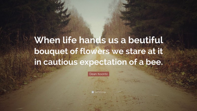 Dean Koontz Quote: “When life hands us a beutiful bouquet of flowers we stare at it in cautious expectation of a bee.”