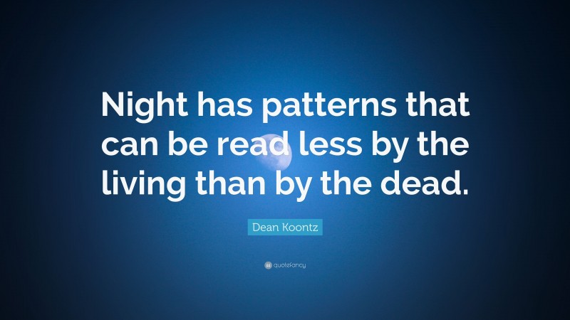 Dean Koontz Quote: “Night has patterns that can be read less by the living than by the dead.”