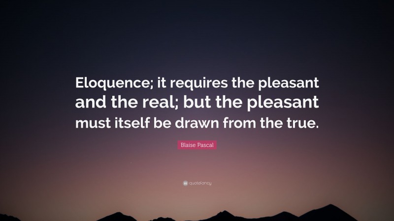 Blaise Pascal Quote: “Eloquence; it requires the pleasant and the real; but the pleasant must itself be drawn from the true.”