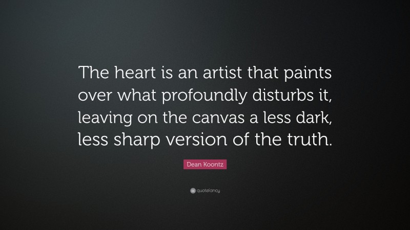 Dean Koontz Quote: “The heart is an artist that paints over what profoundly disturbs it, leaving on the canvas a less dark, less sharp version of the truth.”