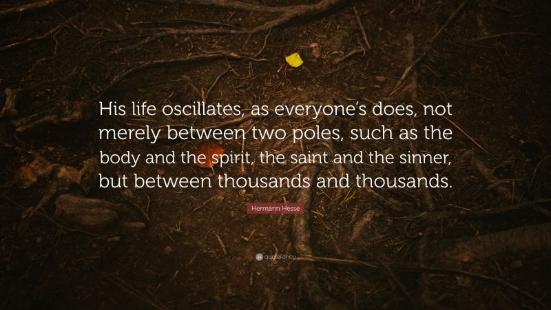 Hermann Hesse Quote: “His life oscillates, as everyone’s does, not merely between two poles, such as the body and the spirit, the saint and the sinner, but between thousands and thousands.”