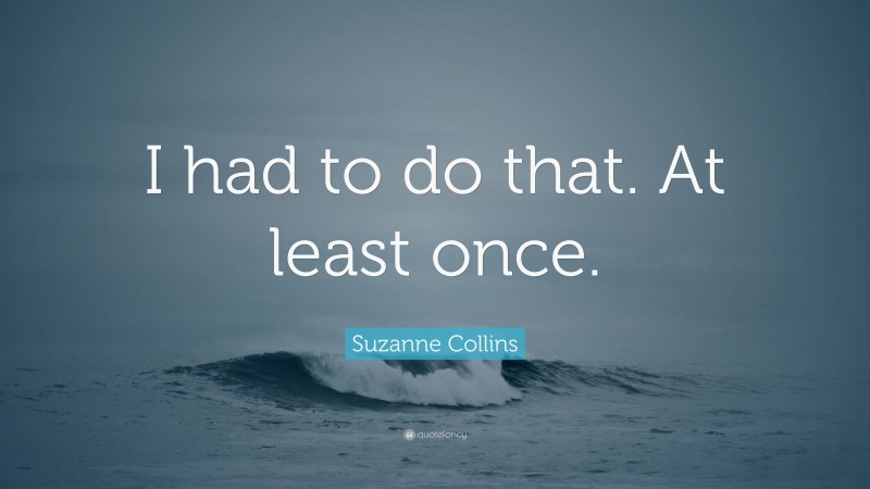 Suzanne Collins Quote: “I had to do that. At least once.”