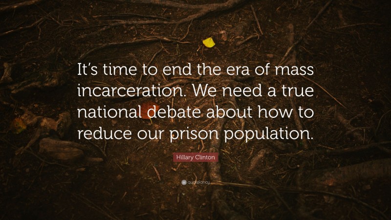 Hillary Clinton Quote: “It’s time to end the era of mass incarceration. We need a true national debate about how to reduce our prison population.”