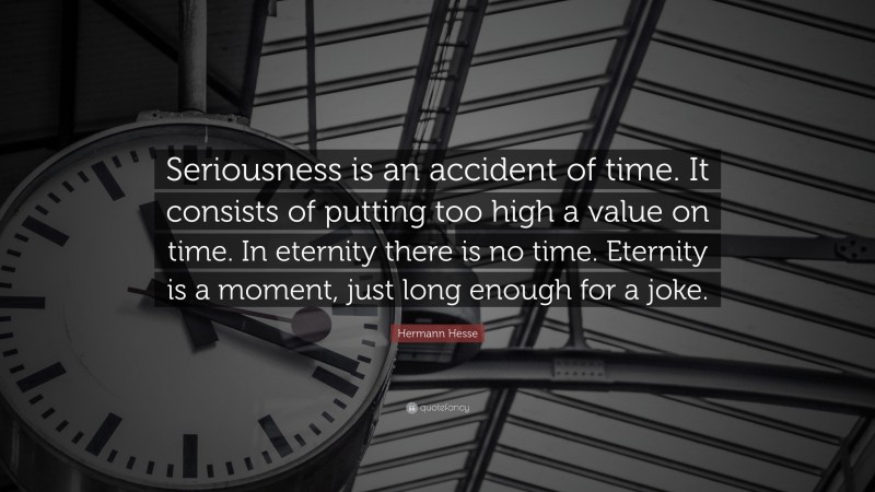 Hermann Hesse Quote: “Seriousness is an accident of time. It consists of putting too high a value on time. In eternity there is no time. Eternity is a moment, just long enough for a joke.”