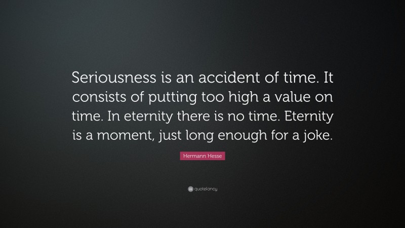 Hermann Hesse Quote: “Seriousness is an accident of time. It consists of putting too high a value on time. In eternity there is no time. Eternity is a moment, just long enough for a joke.”