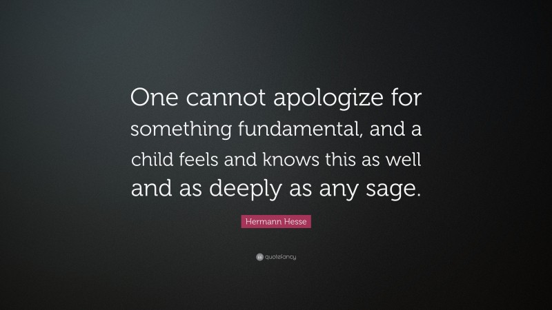Hermann Hesse Quote: “One cannot apologize for something fundamental, and a child feels and knows this as well and as deeply as any sage.”