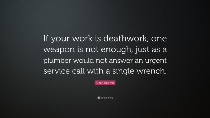 Dean Koontz Quote: “If your work is deathwork, one weapon is not enough, just as a plumber would not answer an urgent service call with a single wrench.”