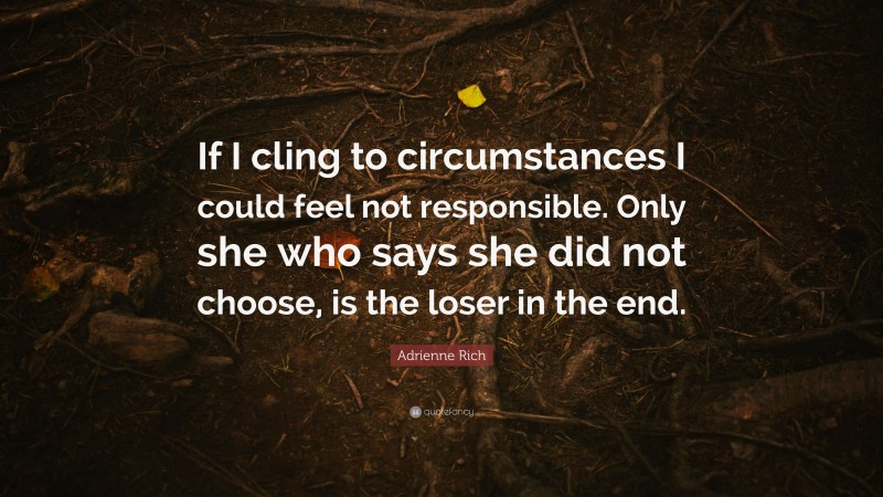 Adrienne Rich Quote: “If I cling to circumstances I could feel not responsible. Only she who says she did not choose, is the loser in the end.”