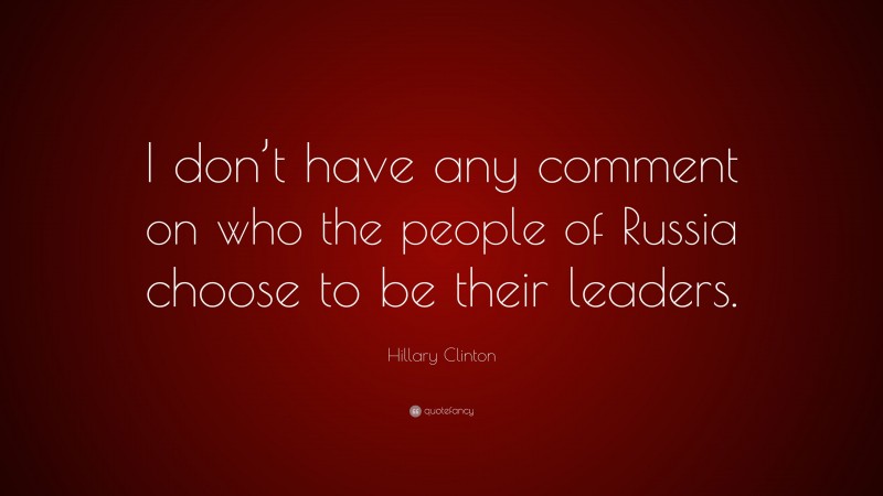 Hillary Clinton Quote: “I don’t have any comment on who the people of Russia choose to be their leaders.”