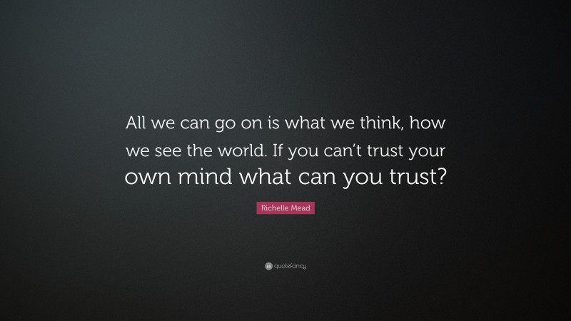 Richelle Mead Quote: “All we can go on is what we think, how we see the world. If you can’t trust your own mind what can you trust?”