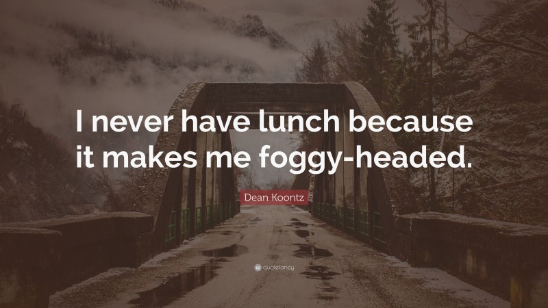 Dean Koontz Quote: “I never have lunch because it makes me foggy-headed.”