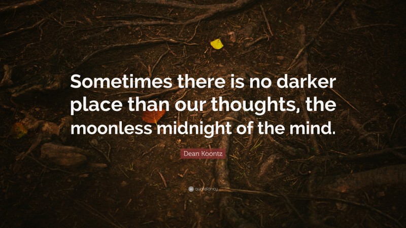 Dean Koontz Quote: “Sometimes there is no darker place than our thoughts, the moonless midnight of the mind.”