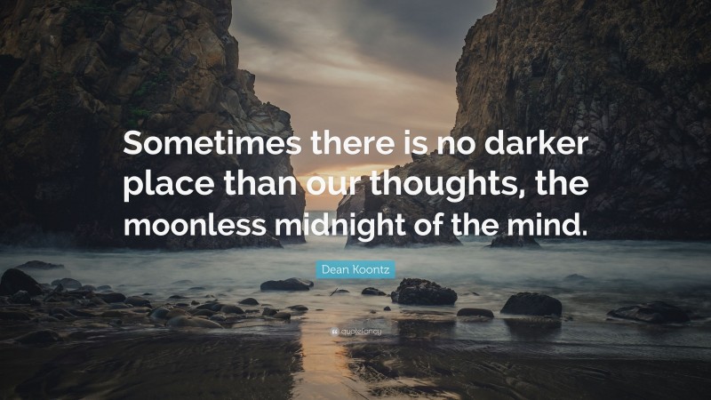 Dean Koontz Quote: “Sometimes there is no darker place than our thoughts, the moonless midnight of the mind.”
