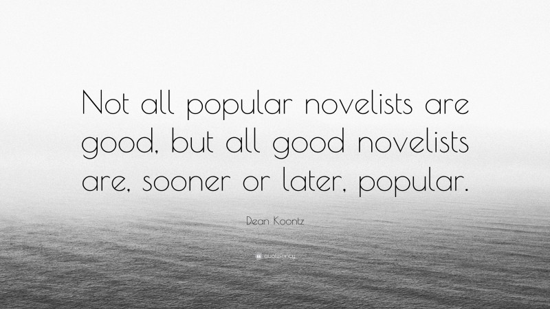Dean Koontz Quote: “Not all popular novelists are good, but all good novelists are, sooner or later, popular.”