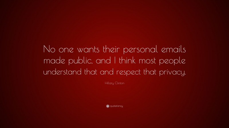 Hillary Clinton Quote: “No one wants their personal emails made public, and I think most people understand that and respect that privacy.”