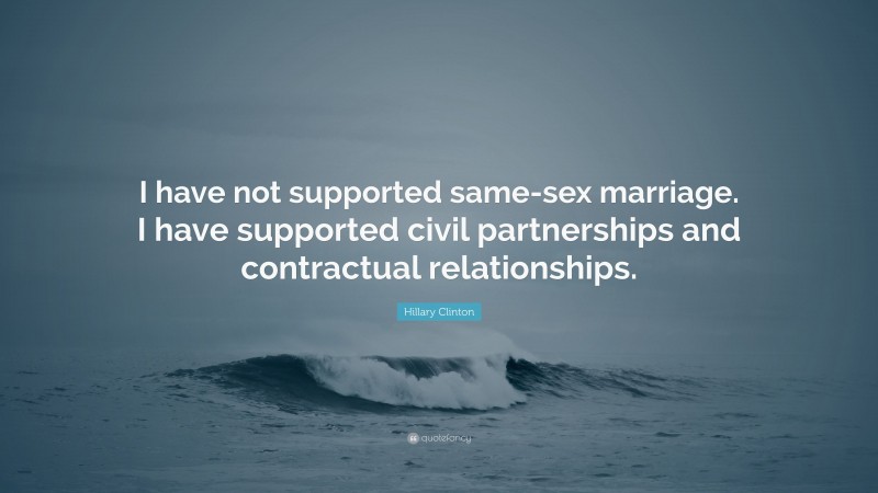 Hillary Clinton Quote: “I have not supported same-sex marriage. I have supported civil partnerships and contractual relationships.”