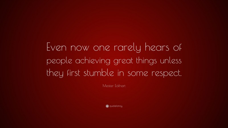 Meister Eckhart Quote: “Even now one rarely hears of people achieving great things unless they first stumble in some respect.”