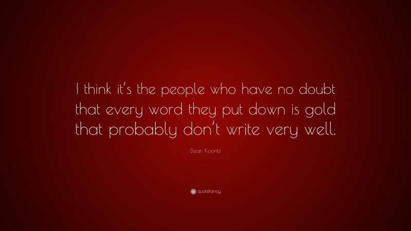 Dean Koontz Quote: “I think it’s the people who have no doubt that every word they put down is gold that probably don’t write very well.”