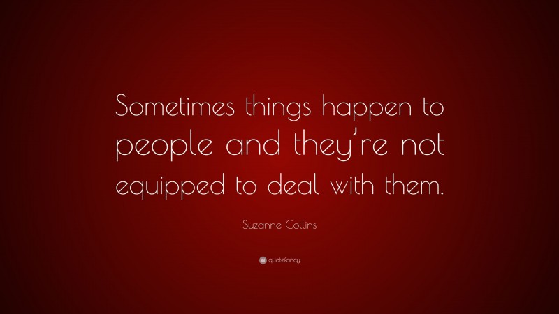 Suzanne Collins Quote: “Sometimes things happen to people and they’re not equipped to deal with them.”