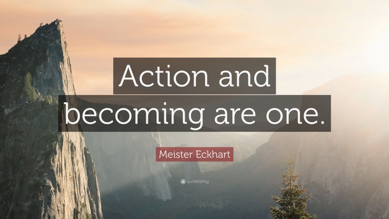 Meister Eckhart Quote: “Action and becoming are one.”