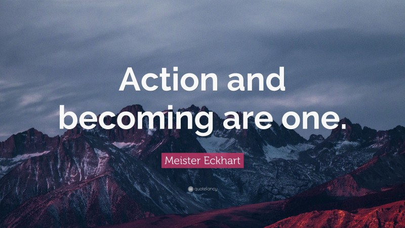 Meister Eckhart Quote: “Action and becoming are one.”