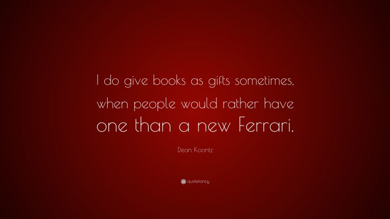 Dean Koontz Quote: “I do give books as gifts sometimes, when people would rather have one than a new Ferrari.”