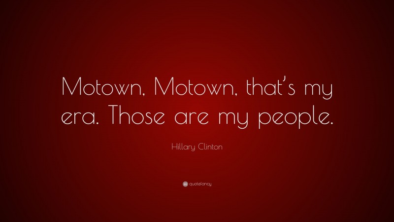 Hillary Clinton Quote: “Motown, Motown, that’s my era. Those are my people.”