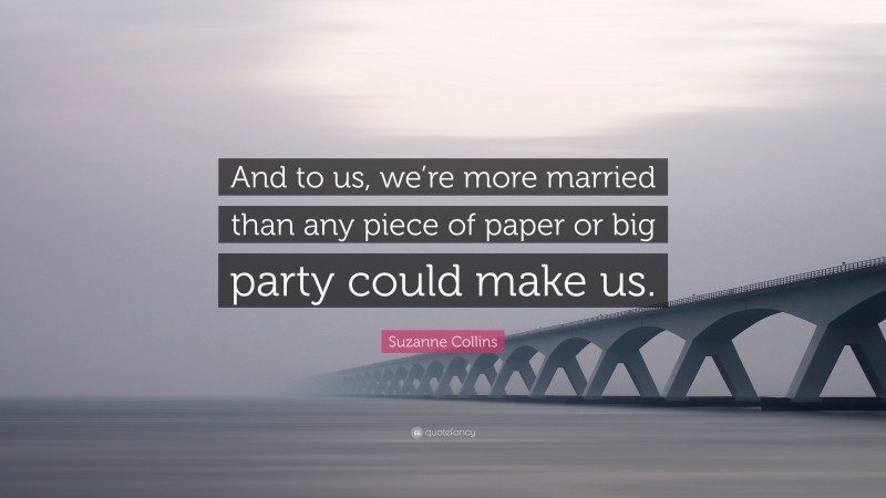 Suzanne Collins Quote: “And to us, we’re more married than any piece of paper or big party could make us.”