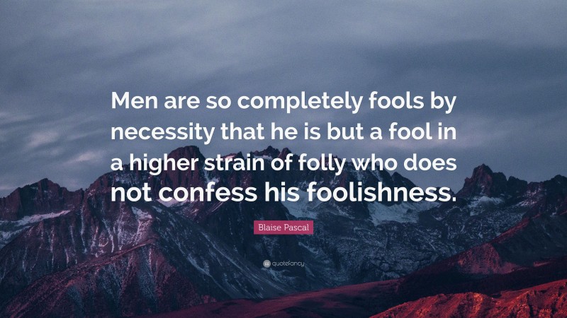 Blaise Pascal Quote: “Men are so completely fools by necessity that he is but a fool in a higher strain of folly who does not confess his foolishness.”