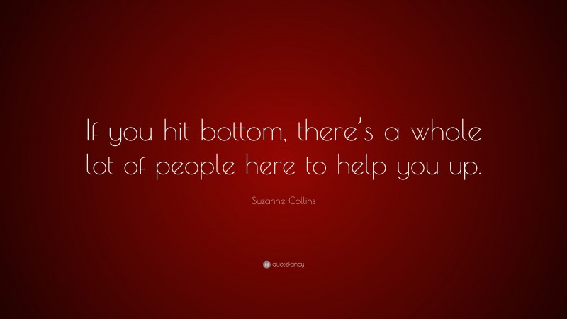 Suzanne Collins Quote: “If you hit bottom, there’s a whole lot of people here to help you up.”