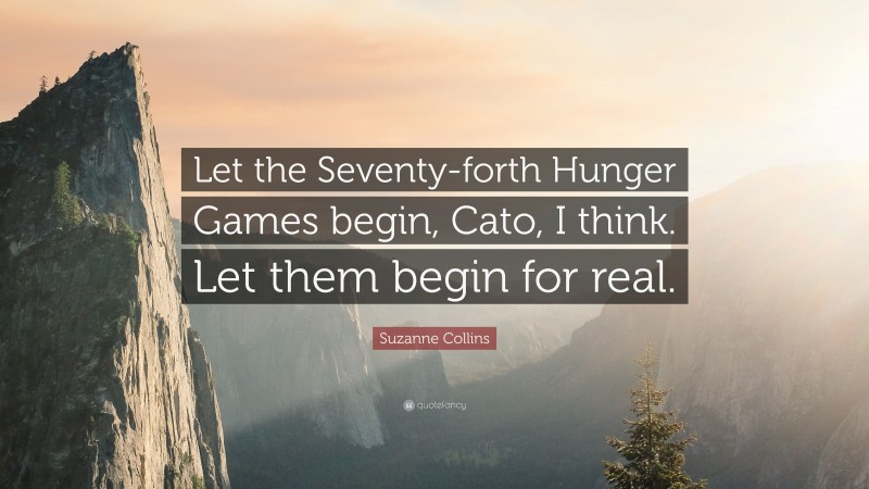Suzanne Collins Quote: “Let the Seventy-forth Hunger Games begin, Cato, I think. Let them begin for real.”