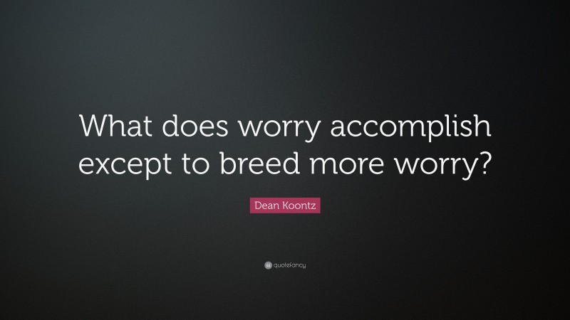 Dean Koontz Quote: “What does worry accomplish except to breed more worry?”
