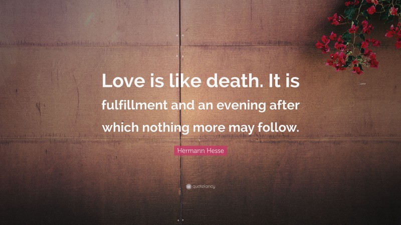 Hermann Hesse Quote: “Love is like death. It is fulfillment and an evening after which nothing more may follow.”