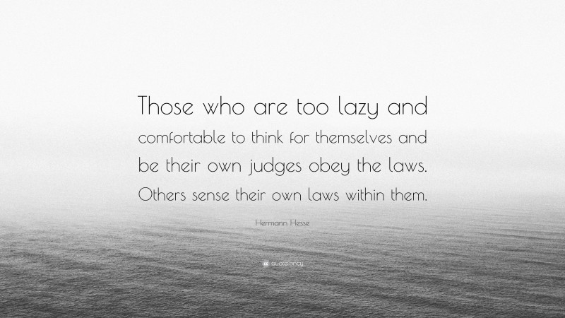 Hermann Hesse Quote: “Those who are too lazy and comfortable to think for themselves and be their own judges obey the laws. Others sense their own laws within them.”