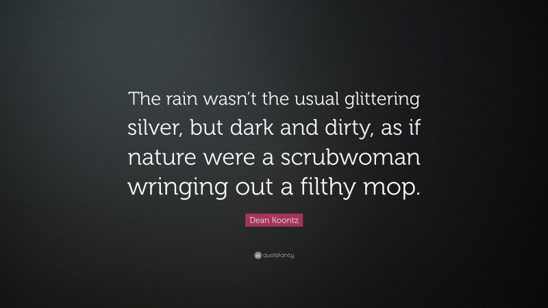 Dean Koontz Quote: “The rain wasn’t the usual glittering silver, but dark and dirty, as if nature were a scrubwoman wringing out a filthy mop.”