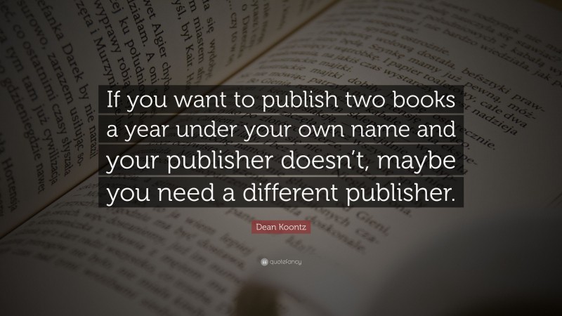 Dean Koontz Quote: “If you want to publish two books a year under your own name and your publisher doesn’t, maybe you need a different publisher.”