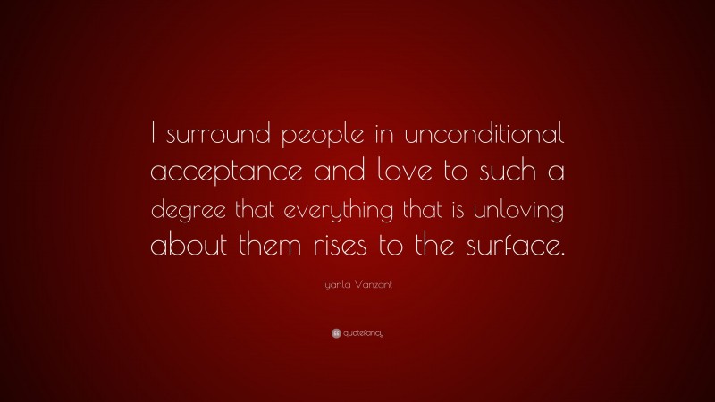 Iyanla Vanzant Quote: “I surround people in unconditional acceptance and love to such a degree that everything that is unloving about them rises to the surface.”