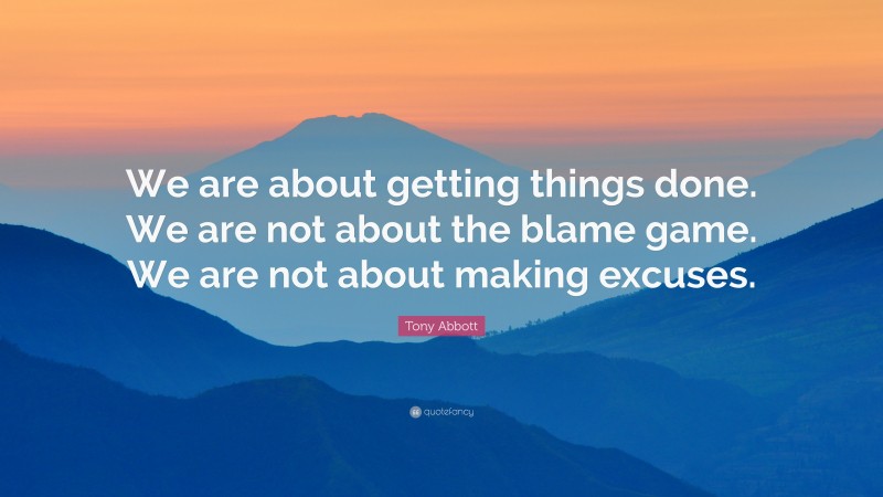 Tony Abbott Quote: “We are about getting things done. We are not about the blame game. We are not about making excuses.”