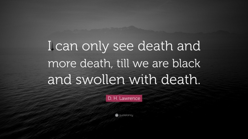 D. H. Lawrence Quote: “I can only see death and more death, till we are black and swollen with death.”