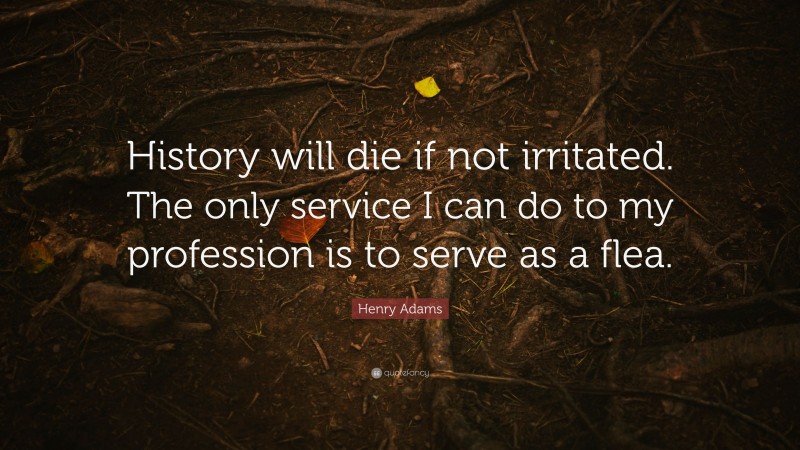 Henry Adams Quote: “History will die if not irritated. The only service I can do to my profession is to serve as a flea.”