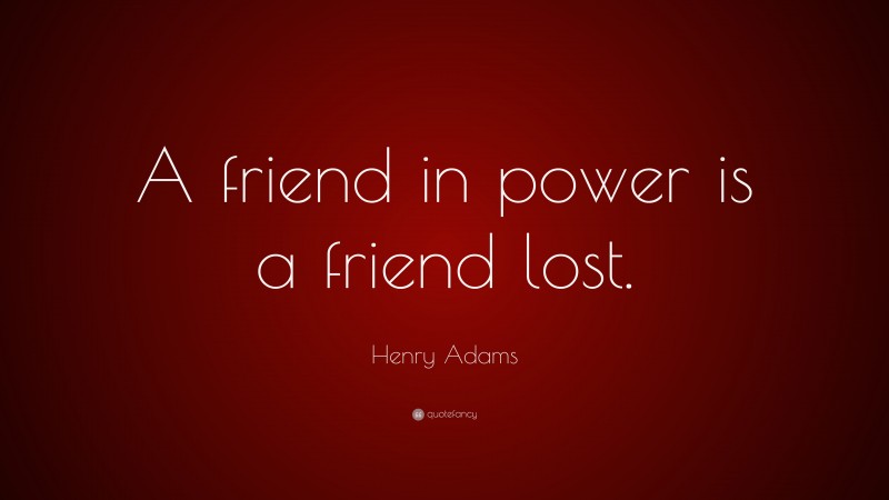 Henry Adams Quote: “A friend in power is a friend lost.”