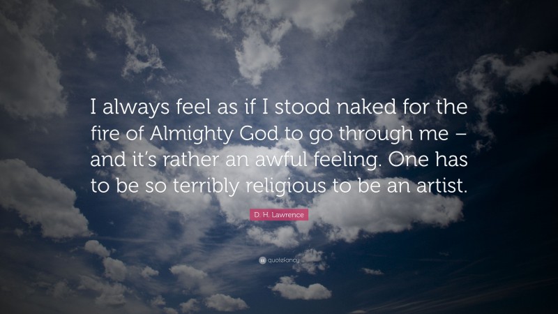D. H. Lawrence Quote: “I always feel as if I stood naked for the fire of Almighty God to go through me – and it’s rather an awful feeling. One has to be so terribly religious to be an artist.”