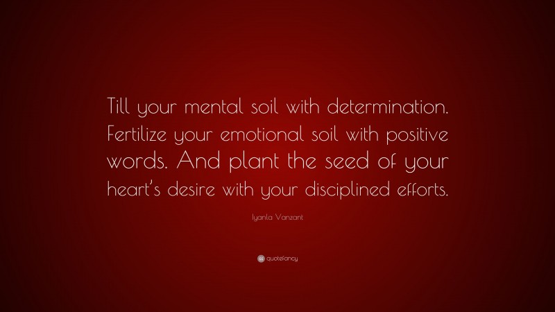 Iyanla Vanzant Quote: “Till your mental soil with determination. Fertilize your emotional soil with positive words. And plant the seed of your heart’s desire with your disciplined efforts.”