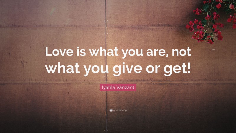 Iyanla Vanzant Quote: “Love is what you are, not what you give or get!”