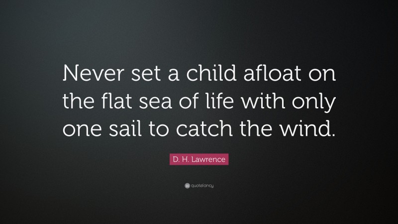 D. H. Lawrence Quote: “Never set a child afloat on the flat sea of life with only one sail to catch the wind.”