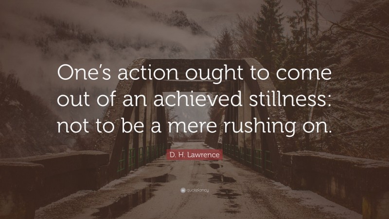D. H. Lawrence Quote: “One’s action ought to come out of an achieved stillness: not to be a mere rushing on.”