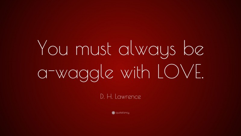 D. H. Lawrence Quote: “You must always be a-waggle with LOVE.”