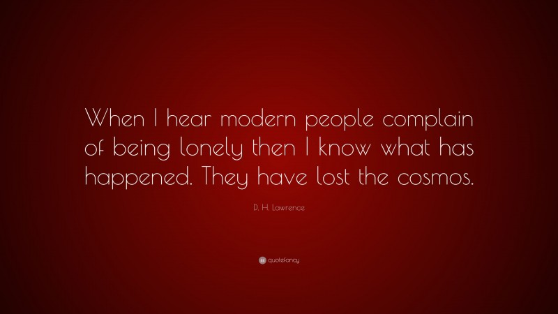 D. H. Lawrence Quote: “When I hear modern people complain of being lonely then I know what has happened. They have lost the cosmos.”