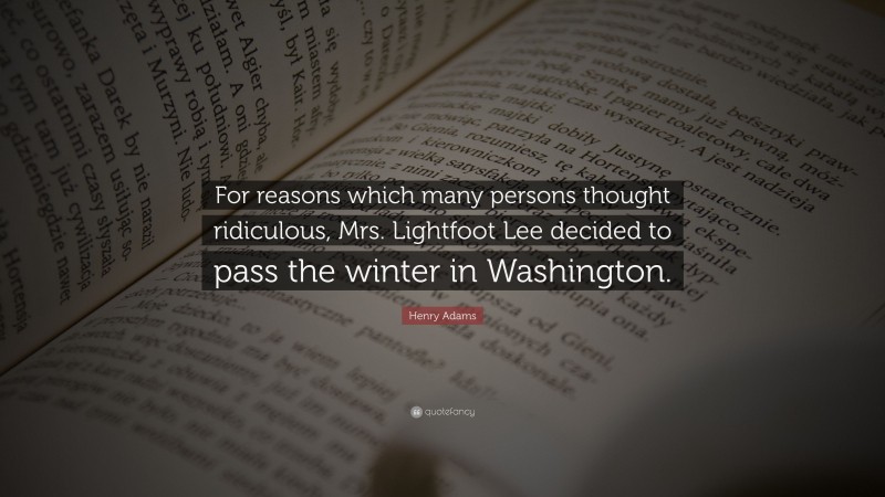 Henry Adams Quote: “For reasons which many persons thought ridiculous, Mrs. Lightfoot Lee decided to pass the winter in Washington.”