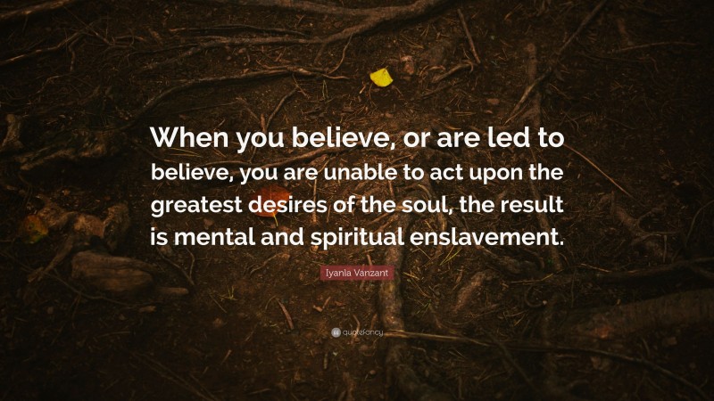 Iyanla Vanzant Quote: “When you believe, or are led to believe, you are unable to act upon the greatest desires of the soul, the result is mental and spiritual enslavement.”